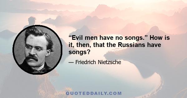 “Evil men have no songs.” How is it, then, that the Russians have songs?