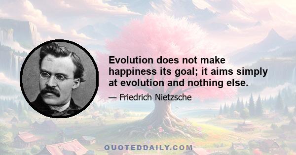 Evolution does not make happiness its goal; it aims simply at evolution and nothing else.