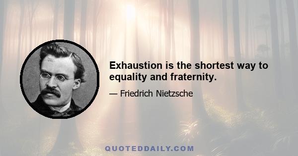 Exhaustion is the shortest way to equality and fraternity.