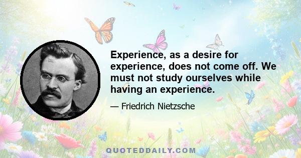 Experience, as a desire for experience, does not come off. We must not study ourselves while having an experience.