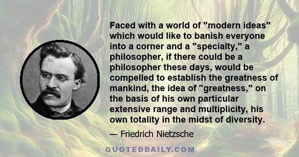 Faced with a world of modern ideas which would like to banish everyone into a corner and a specialty, a philosopher, if there could be a philosopher these days, would be compelled to establish the greatness of mankind,