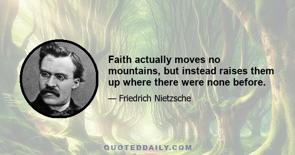 Faith actually moves no mountains, but instead raises them up where there were none before.