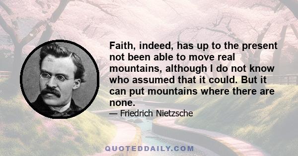 Faith, indeed, has up to the present not been able to move real mountains, although I do not know who assumed that it could. But it can put mountains where there are none.