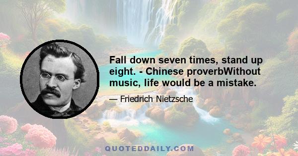 Fall down seven times, stand up eight. - Chinese proverbWithout music, life would be a mistake.