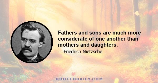 Fathers and sons are much more considerate of one another than mothers and daughters.