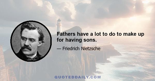 Fathers have a lot to do to make up for having sons.