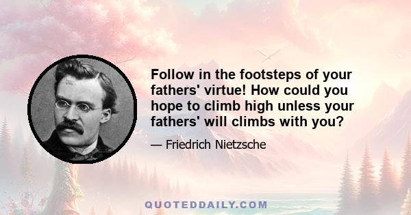 Follow in the footsteps of your fathers' virtue! How could you hope to climb high unless your fathers' will climbs with you?