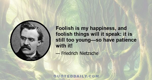 Foolish is my happiness, and foolish things will it speak: it is still too young—so have patience with it!