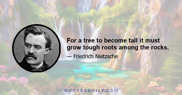 For a tree to become tall it must grow tough roots among the rocks.