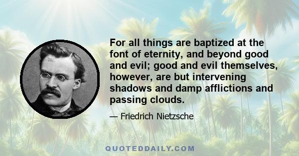 For all things are baptized at the font of eternity, and beyond good and evil; good and evil themselves, however, are but intervening shadows and damp afflictions and passing clouds.