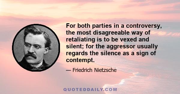 For both parties in a controversy, the most disagreeable way of retaliating is to be vexed and silent; for the aggressor usually regards the silence as a sign of contempt.