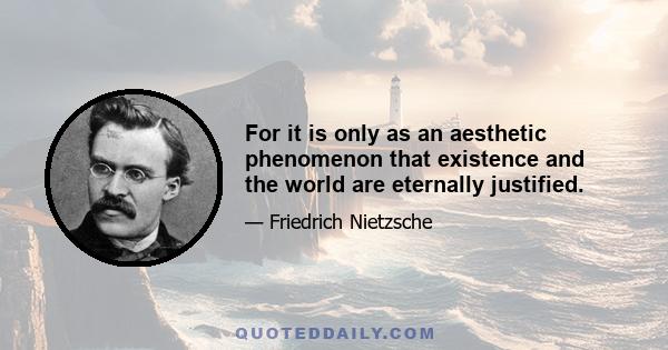 For it is only as an aesthetic phenomenon that existence and the world are eternally justified.