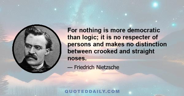 For nothing is more democratic than logic; it is no respecter of persons and makes no distinction between crooked and straight noses.