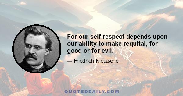 For our self respect depends upon our ability to make requital, for good or for evil.