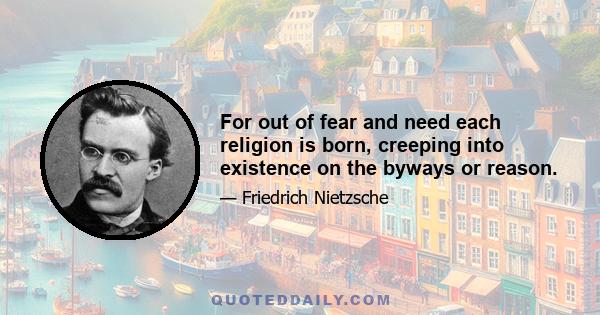 For out of fear and need each religion is born, creeping into existence on the byways or reason.