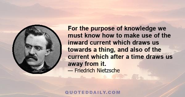 For the purpose of knowledge we must know how to make use of the inward current which draws us towards a thing, and also of the current which after a time draws us away from it.