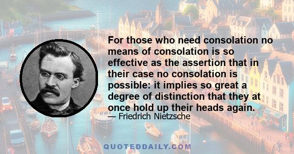 For those who need consolation no means of consolation is so effective as the assertion that in their case no consolation is possible: it implies so great a degree of distinction that they at once hold up their heads