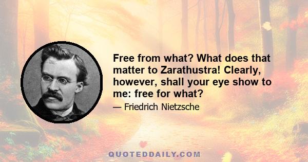 Free from what? What does that matter to Zarathustra! Clearly, however, shall your eye show to me: free for what?