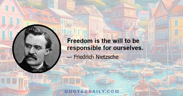 Freedom is the will to be responsible for ourselves.