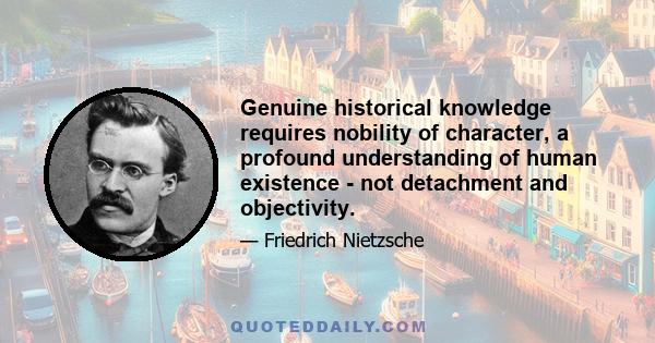 Genuine historical knowledge requires nobility of character, a profound understanding of human existence - not detachment and objectivity.