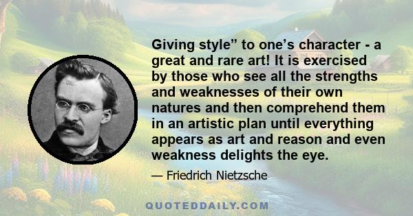 Giving style” to one’s character - a great and rare art! It is exercised by those who see all the strengths and weaknesses of their own natures and then comprehend them in an artistic plan until everything appears as