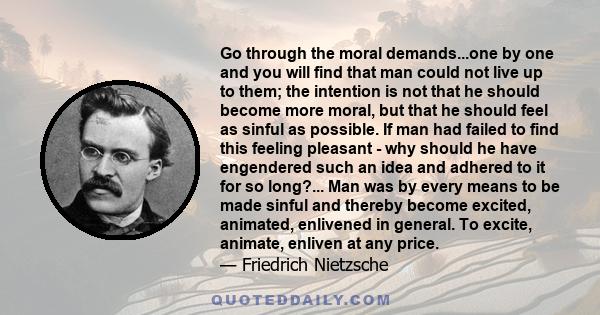 Go through the moral demands...one by one and you will find that man could not live up to them; the intention is not that he should become more moral, but that he should feel as sinful as possible. If man had failed to