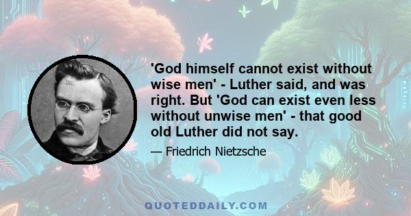 'God himself cannot exist without wise men' - Luther said, and was right. But 'God can exist even less without unwise men' - that good old Luther did not say.