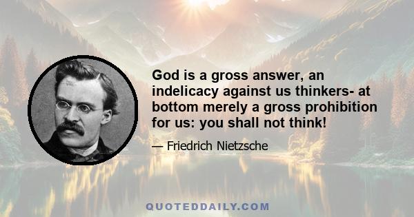 God is a gross answer, an indelicacy against us thinkers- at bottom merely a gross prohibition for us: you shall not think!