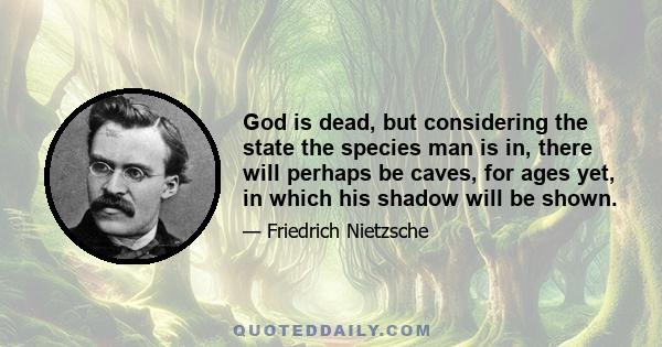 God is dead, but considering the state the species man is in, there will perhaps be caves, for ages yet, in which his shadow will be shown.