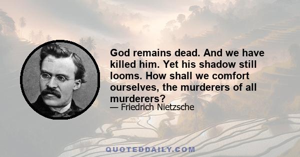 God remains dead. And we have killed him. Yet his shadow still looms. How shall we comfort ourselves, the murderers of all murderers?