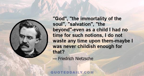 God, the immortality of the soul, salvation, the beyond-even as a child I had no time for such notions, I do not waste any time upon them-maybe I was never childish enough for that?