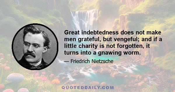 Great indebtedness does not make men grateful, but vengeful; and if a little charity is not forgotten, it turns into a gnawing worm.