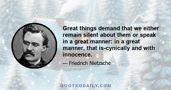 Great things demand that we either remain silent about them or speak in a great manner: in a great manner, that is-cynically and with innocence.