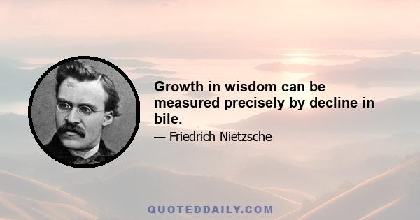 Growth in wisdom can be measured precisely by decline in bile.