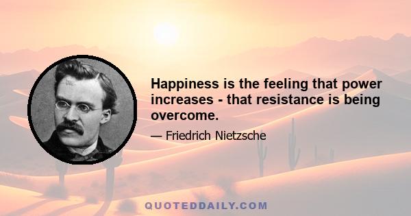 Happiness is the feeling that power increases - that resistance is being overcome.