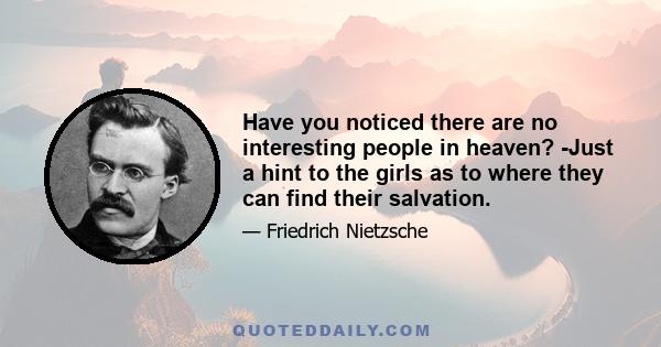 Have you noticed there are no interesting people in heaven? -Just a hint to the girls as to where they can find their salvation.