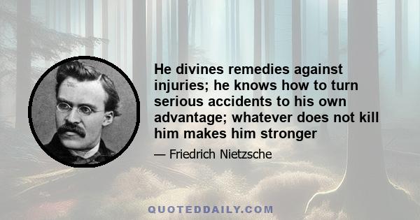 He divines remedies against injuries; he knows how to turn serious accidents to his own advantage; whatever does not kill him makes him stronger