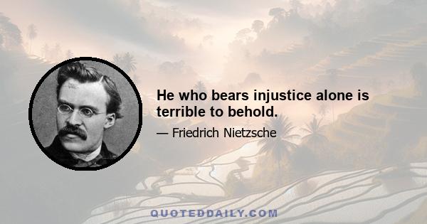 He who bears injustice alone is terrible to behold.