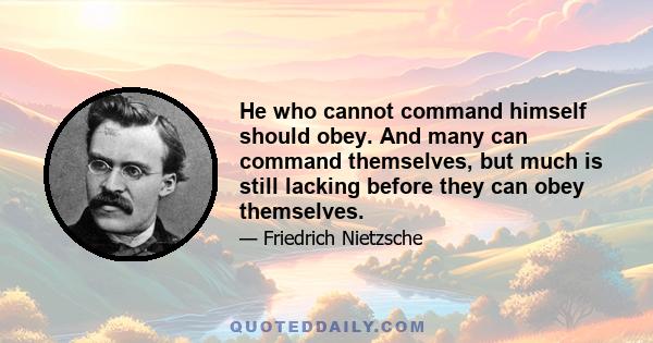 He who cannot command himself should obey. And many can command themselves, but much is still lacking before they can obey themselves.