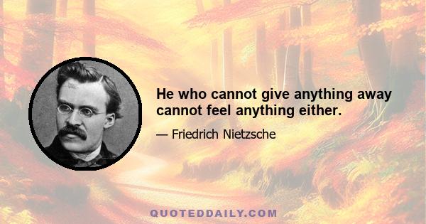 He who cannot give anything away cannot feel anything either.