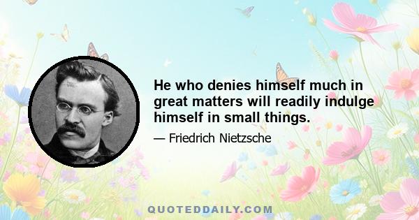 He who denies himself much in great matters will readily indulge himself in small things.