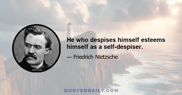 He who despises himself esteems himself as a self-despiser.