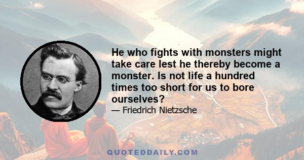 He who fights with monsters might take care lest he thereby become a monster. Is not life a hundred times too short for us to bore ourselves?