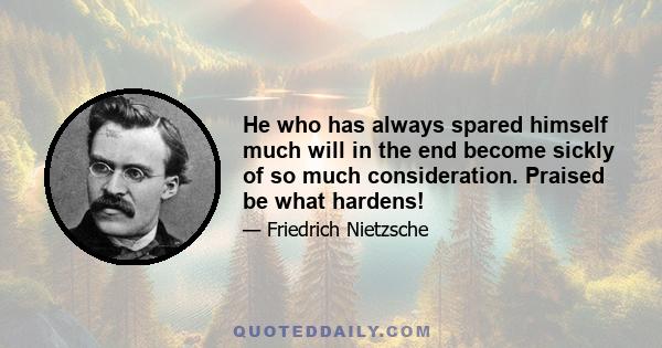 He who has always spared himself much will in the end become sickly of so much consideration. Praised be what hardens!