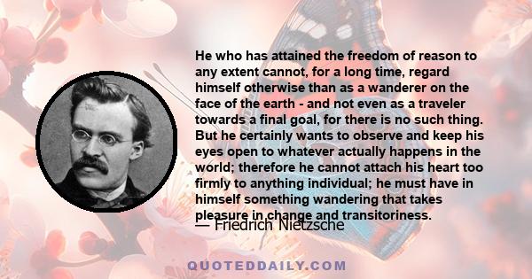 He who has attained the freedom of reason to any extent cannot, for a long time, regard himself otherwise than as a wanderer on the face of the earth - and not even as a traveler towards a final goal, for there is no