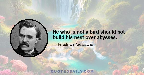 He who is not a bird should not build his nest over abysses.