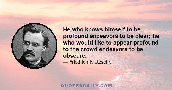 He who knows himself to be profound endeavors to be clear; he who would like to appear profound to the crowd endeavors to be obscure.