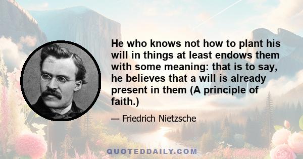 He who knows not how to plant his will in things at least endows them with some meaning: that is to say, he believes that a will is already present in them (A principle of faith.)