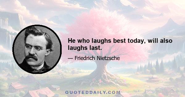 He who laughs best today, will also laughs last.