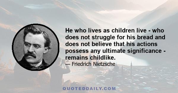 He who lives as children live - who does not struggle for his bread and does not believe that his actions possess any ultimate significance - remains childlike.